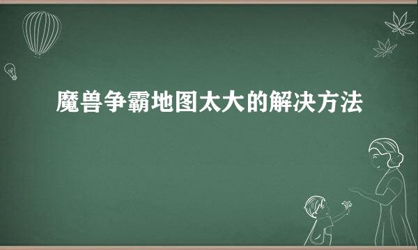 魔兽争霸地图太大的解决方法