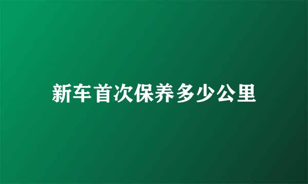 新车首次保养多少公里