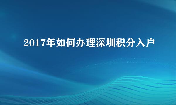 2017年如何办理深圳积分入户