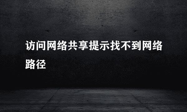 访问网络共享提示找不到网络路径