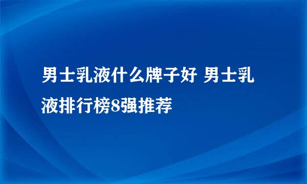 男士乳液什么牌子好 男士乳液排行榜8强推荐