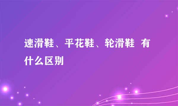 速滑鞋、平花鞋、轮滑鞋  有什么区别