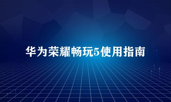 华为荣耀畅玩5使用指南