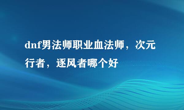 dnf男法师职业血法师，次元行者，逐风者哪个好