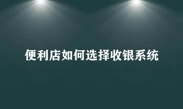 便利店如何选择收银系统