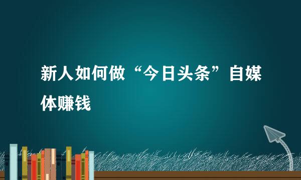 新人如何做“今日头条”自媒体赚钱