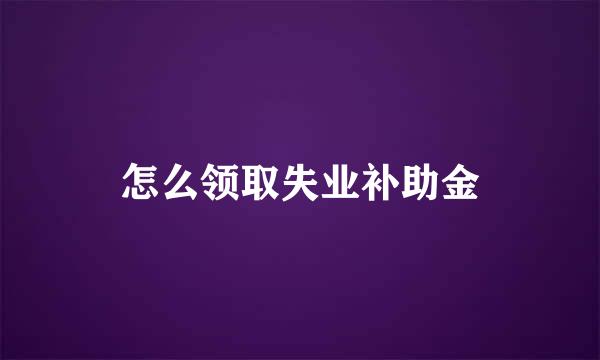 怎么领取失业补助金