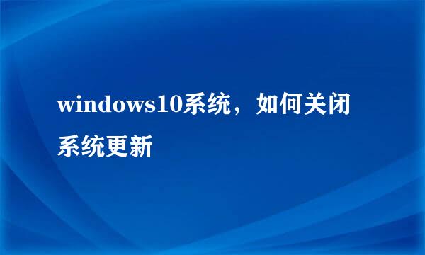 windows10系统，如何关闭系统更新