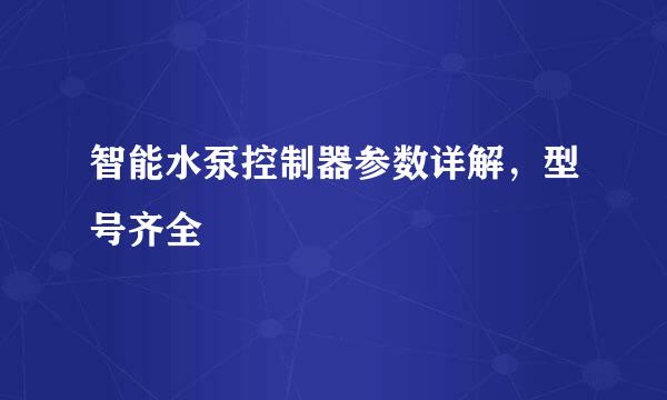 智能水泵控制器参数详解，型号齐全