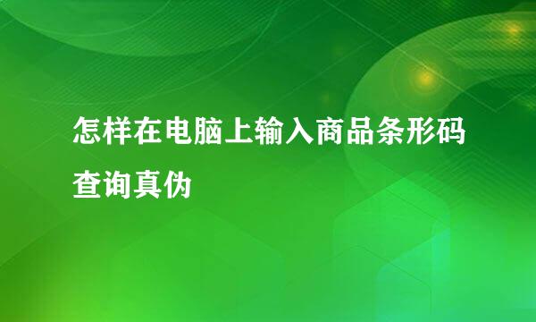 怎样在电脑上输入商品条形码查询真伪