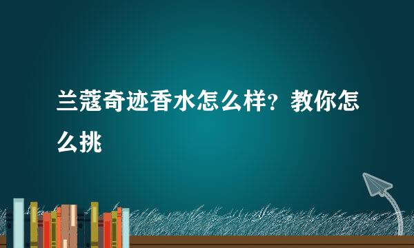 兰蔻奇迹香水怎么样？教你怎么挑