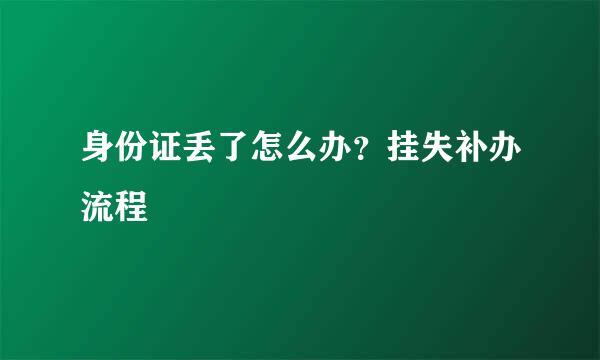 身份证丢了怎么办？挂失补办流程