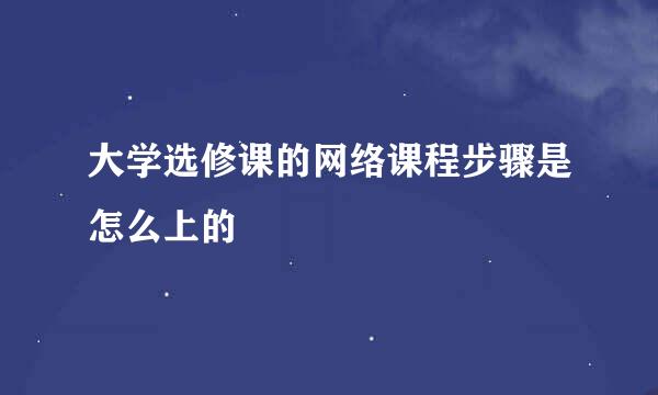 大学选修课的网络课程步骤是怎么上的