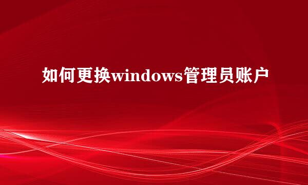 如何更换windows管理员账户