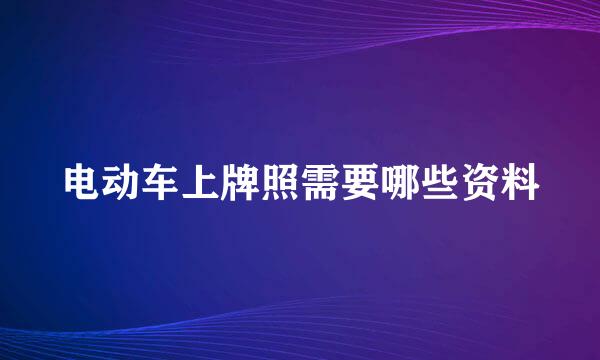 电动车上牌照需要哪些资料