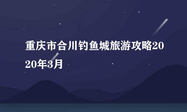 重庆市合川钓鱼城旅游攻略2020年3月