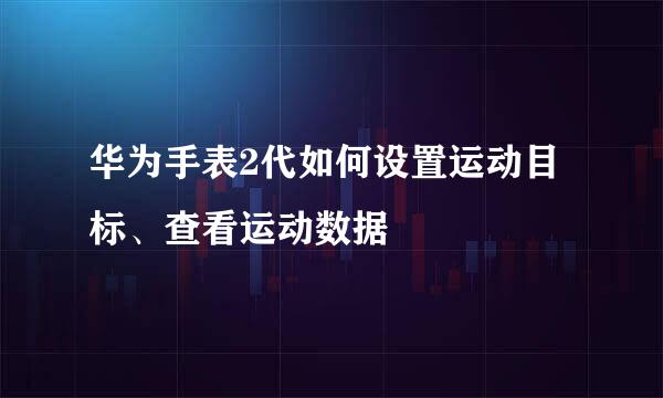 华为手表2代如何设置运动目标、查看运动数据