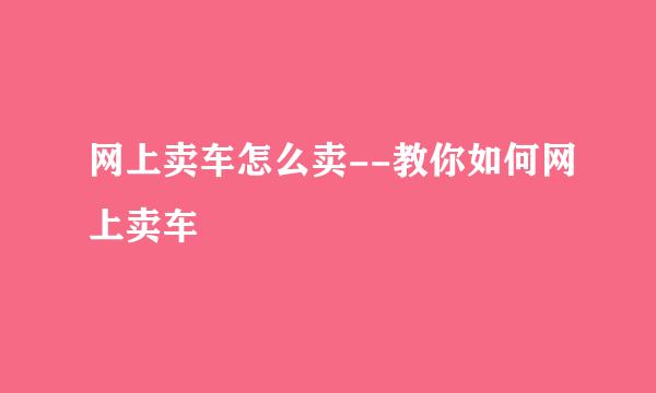 网上卖车怎么卖--教你如何网上卖车