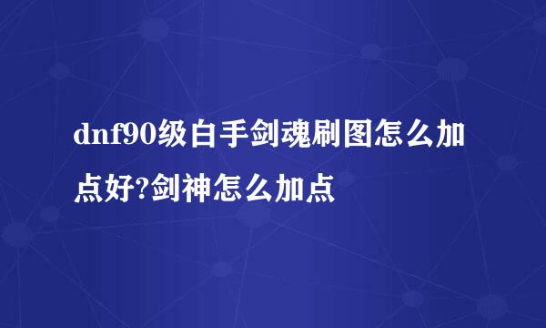 dnf90级白手剑魂刷图怎么加点好?剑神怎么加点