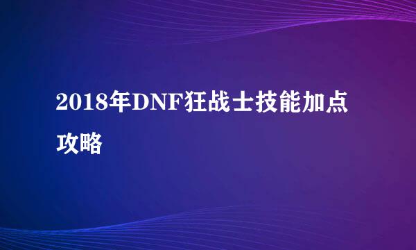 2018年DNF狂战士技能加点攻略