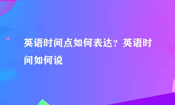 英语时间点如何表达？英语时间如何说