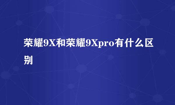 荣耀9X和荣耀9Xpro有什么区别