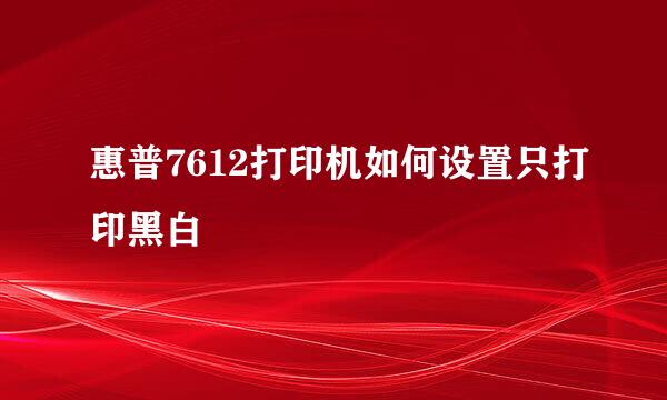 惠普7612打印机如何设置只打印黑白