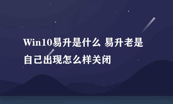 Win10易升是什么 易升老是自己出现怎么样关闭