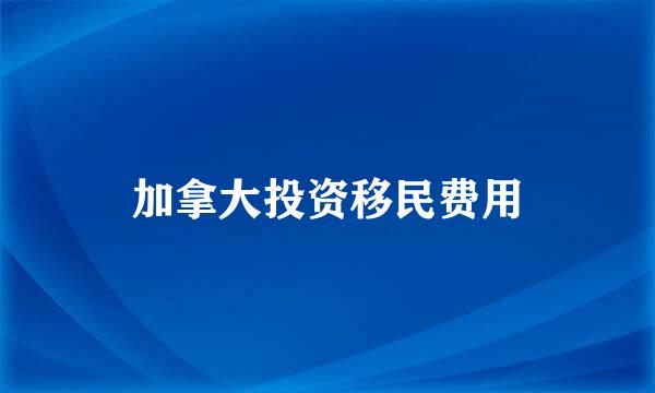 加拿大投资移民费用