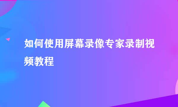 如何使用屏幕录像专家录制视频教程