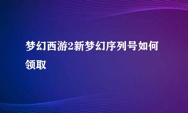 梦幻西游2新梦幻序列号如何领取