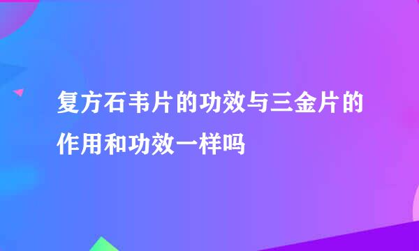 复方石韦片的功效与三金片的作用和功效一样吗