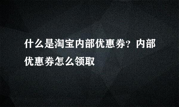 什么是淘宝内部优惠券？内部优惠券怎么领取