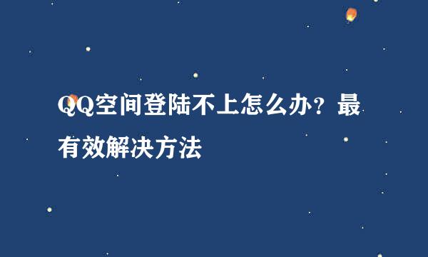 QQ空间登陆不上怎么办？最有效解决方法