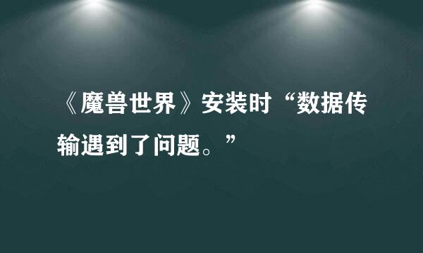 《魔兽世界》安装时“数据传输遇到了问题。”