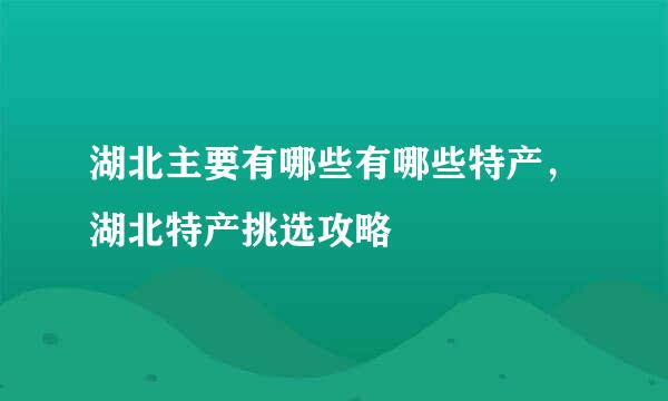 湖北主要有哪些有哪些特产，湖北特产挑选攻略