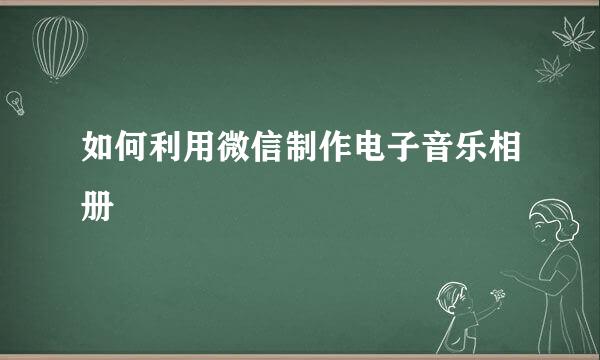 如何利用微信制作电子音乐相册