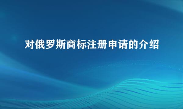 对俄罗斯商标注册申请的介绍