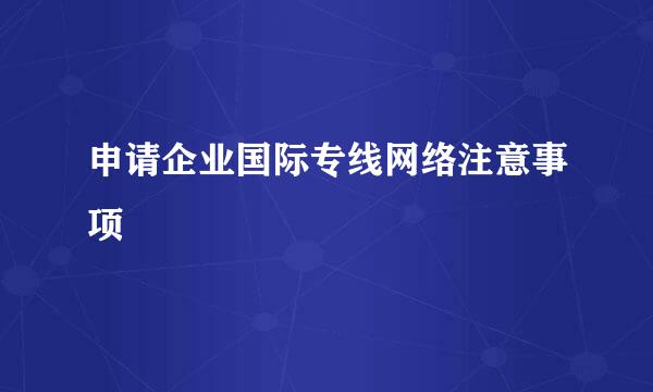 申请企业国际专线网络注意事项