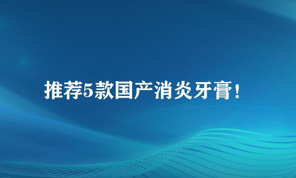 推荐5款国产消炎牙膏！