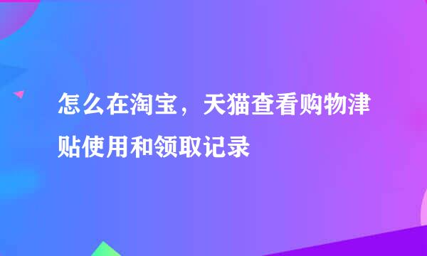 怎么在淘宝，天猫查看购物津贴使用和领取记录