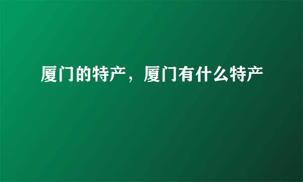 厦门的特产，厦门有什么特产