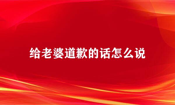 给老婆道歉的话怎么说