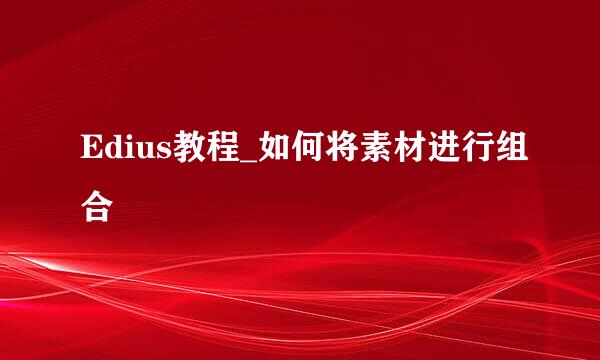 Edius教程_如何将素材进行组合