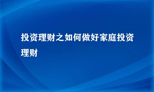 投资理财之如何做好家庭投资理财