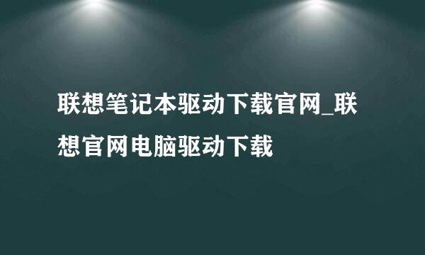 联想笔记本驱动下载官网_联想官网电脑驱动下载