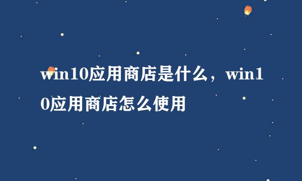 win10应用商店是什么，win10应用商店怎么使用