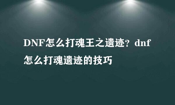 DNF怎么打魂王之遗迹？dnf怎么打魂遗迹的技巧