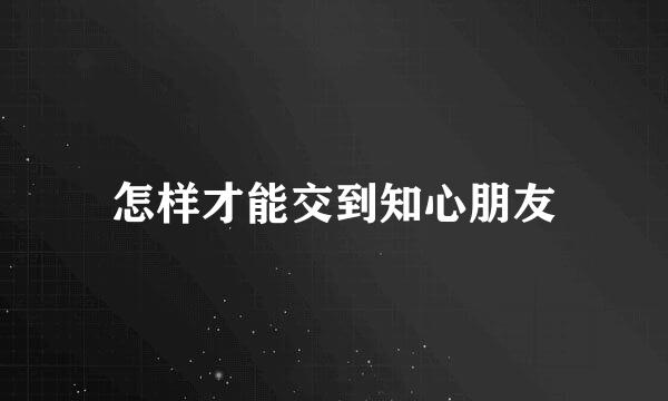 怎样才能交到知心朋友