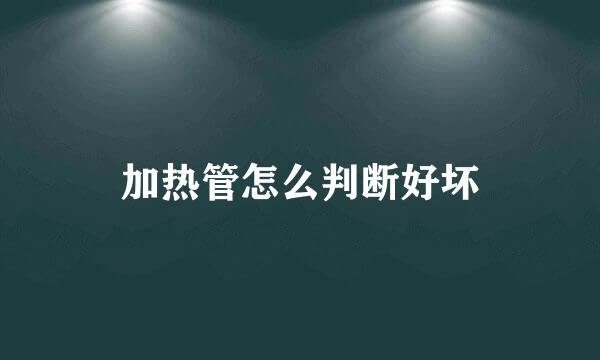 加热管怎么判断好坏